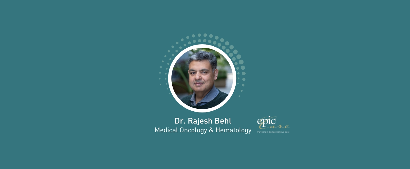 Epic Care Welcomes Medical Oncologist & Hematologist, Dr. Rajesh Behl to the Team!